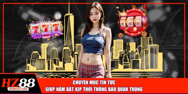 Chuyên mục tin tức giúp nắm bắt kịp thời thông báo quan trọng